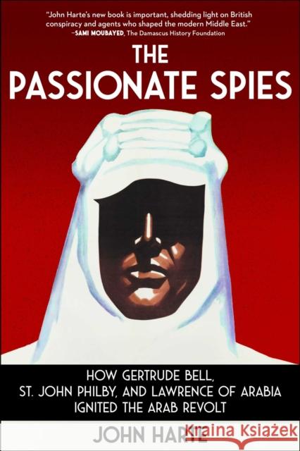 The Passionate Spies: How Gertrude Bell, St. John Philby, and Lawrence of Arabia Ignited the Arab Revolt