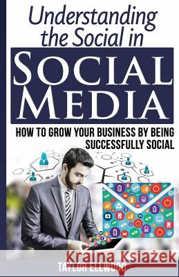 Understanding the Social in Social Media: How to Grow Your Business by Being Successfully Social