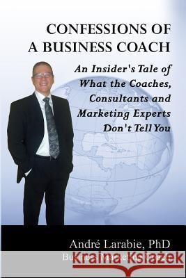 Confessions of a Business Coach: An Insider's Tale of What the Coaches, Consultants, and Marketing Experts Don't Tell You