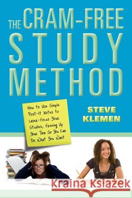 The Cram-Free Study Method: How to Use Simple Post-It Notes to Laser-Focus Your Studies, Freeing Up Your Time So You Can Do What You Want