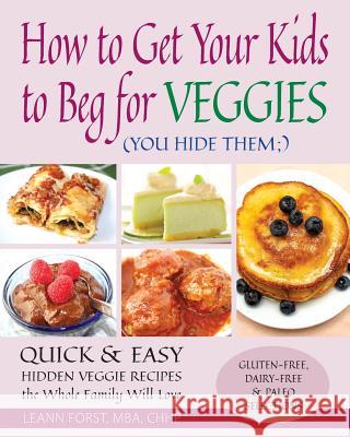 How to Get Your Kids to Beg for Veggies: Quick & Easy Hidden Veggie Recipes the Whole Family Will Love