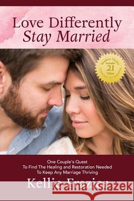 Love Differently - Stay Married: One Couple's Quest To Find Healing And Restoration Needed To Keep Any Marriage Thriving