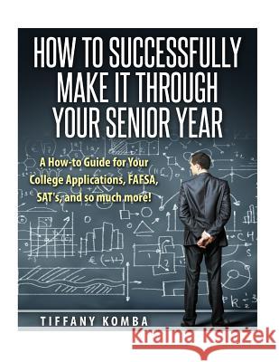 How to Successfully Make It Through Your Senior Year: A How-to Guide for Your College Applications, FAFSA, SAT's and so much more!