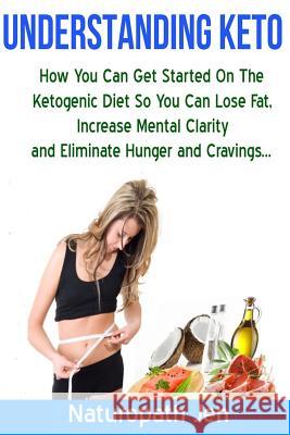 Understanding Keto: How You Can Get Started on the Ketogenic Diet so that you can Lose Fat, Increase Mental Clarity and Eliminate Hunger a