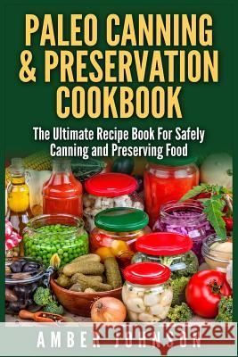 Paleo Canning & Preservation Cookbook: The Ultimate Recipe Book For Safely Canning and Preserving Food