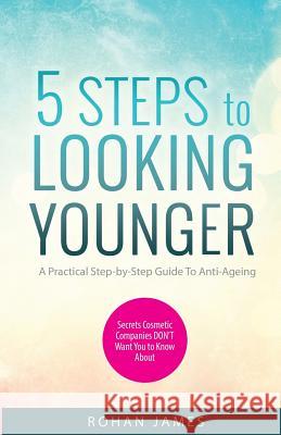 5 Steps To Looking Younger: A Practical Step-by-Step Guide To Anti-Ageing