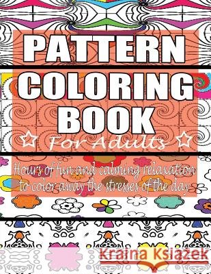Pattern Coloring Book for Adults: Hours of Fun and Calming Relaxation to Color Away The Stresses of the Day: 40 Fantastic Pattern Designs