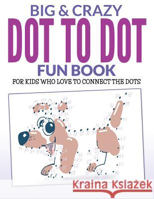 Big & Crazy Dot To Dot Fun Book: For Kids Who Love To Connect The Dots