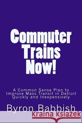 Commuter Trains Now!: A Common Sense Plan to Improve Mass Transit in Detroit Quickly and Inexpensively