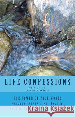 Life Confessions: The Power Of Your Words, Personal Prayers For Health, Wealth, Strength And Freedom!