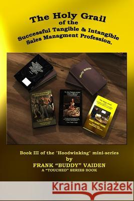 The Holy Grail of the Successful Tangible and Intangible, Sales Management Profession: Book III of the Hoodwinking mini-series