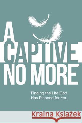 A Captive No More: Finding the Life God Has Planned for You