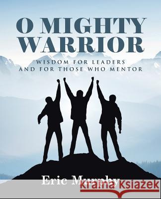O Mighty Warrior: Wisdom for Leaders and for Those Who Mentor