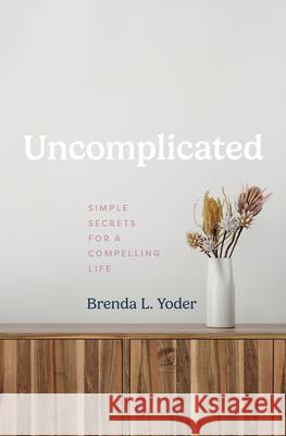 Uncomplicated: Simple Secrets for a Compelling Life