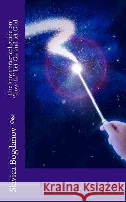 The short practical guide on the ''how to'' to Let Go and let God: Quick Method Works for the Atheists and the Faithful