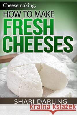 Cheesemaking: How to Make Fresh Cheeses: Making Artisan Fresh Cheeses, Using Them in Recipes and Pairing Them to Wine