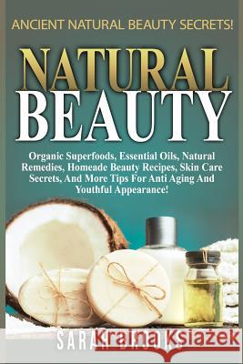 Natural Beauty - Sarah Brooks: Ancient Natural Beauty Secrets! Organic Superfoods, Essential Oils, Natural Remedies, Homemade Beauty Recipes, Skin Ca