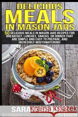 Delicious Meals In Mason Jars - Sarah Brooks: 50 Delicious Meals in Mason Jars Recipes For Breakfast, Lunches, Snacks, Or Dinner That Are Simple And E
