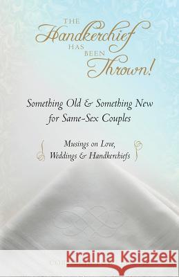 The Handkerchief Has Been Thrown!: Something Old & Something New for Same-Sex Couples Musings on Love, Weddings & Handkerchiefs