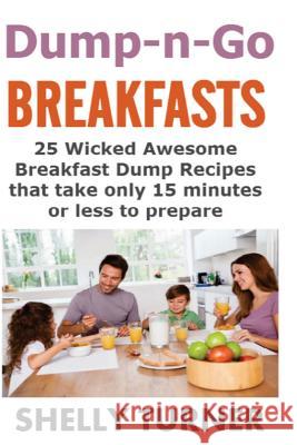 Dump-n-Go Breakfasts: 25 Wicked Awesome Breakfast Dump Recipes that take only 15 minutes or less to prepare