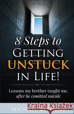 8 Steps to Getting Unstuck in Life!: Lessons My Brother Taught Me, After He Committed Suicide