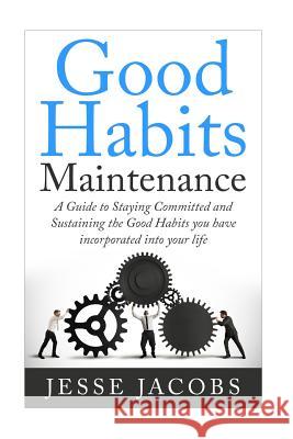 Good Habits Maintenance: A Guide to Staying Committed and Sustaining the Good Habits You Have Incorporated into Your Life