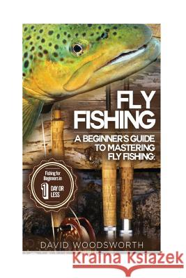 Fly Fishing: A Beginner's Guide to Mastering Fly Fishing for Beginners in 1 Day or Less!