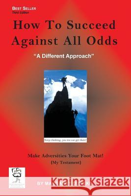 How TO Succeed Against All Odds (Third Edition): Make Adversities Your Foot Mat! (My Testament)