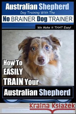 Australian Shepherd Dog Training with the No Brainer Dog Trainer We Make It That Easy!: How to Easily Train Your Australian Shepherd