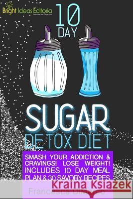 10 Day Sugar Detox Diet: Smash Your Addiction and Cravings! Lose Weight! Includes 10 Day Meal Plan and 30 Savory Recipes.