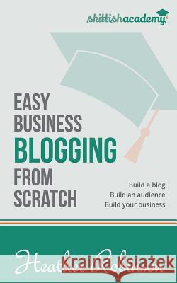 Easy Business Blogging from Scratch: Build a Blog, Build an Audience, Build Your Business