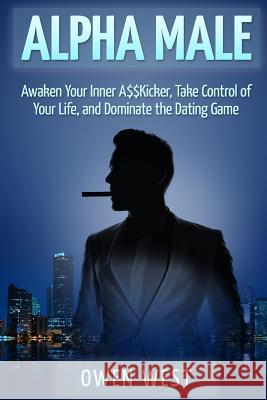 Alpha Male: Awaken the Inner A$$Kicker, Take Control of Your Life, and Dominate The Dating Game