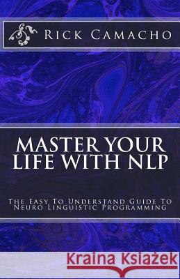 Master Your Life With NLP: The Easy To Understand Guide To Neuro Linguistic Programming