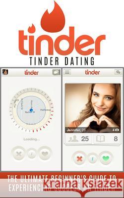 Tinder: Tinder Dating: The Ultimate Beginner's Guide to Experiencing Success on Tinder!