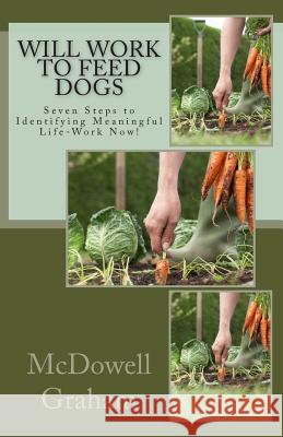 Will Work to Feed Dogs: Seven Steps to Identifying Meaningful Life-Work Now!