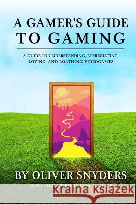 A Gamer's Guide to Gaming: A Guide to Understanding, Appreciating, Loving, and Loathing Videogames