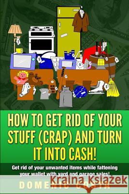 How To Get Rid Of Your Stuff (CRAP) And Turn It Into Cash!: (Get rid of your unwanted items while fattening your wallet with yard and garage sales!)