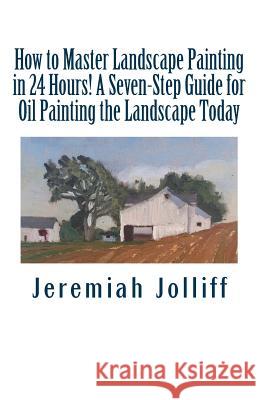 How to Master Landscape Painting in 24 Hours!: A Seven-Step Guide for Oil Painting the Landscape Today