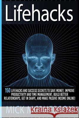 Lifehacks: 150 Lifehacks And Success Secrets To Save Money, Improve Productivity And Time Management, Build Better Relationships,