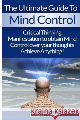 Mind Control: Critical Thinking And Manifestation To Obtain Mind Control Over Your Thoughts And Achieve Anything!