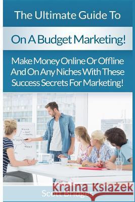 On A Budget Marketing: Make Money Online Or Offline And On Any Niches With These Success Secrets For Marketing!