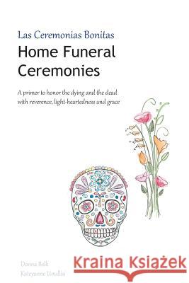 Home Funeral Ceremonies: A primer to honor the dying and the dead with reverence, light-heartedness and grace