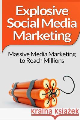 Social Media Marketing: Explosive Social Media Marketing And Social Media Strategy Using Facebook, Twitter, Instagram And More!