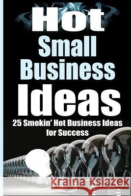 Hot Small Business Ideas: 25 Smokin' Hot Start Up Business Ideas To Spark Your Entrepreneurship Creativity And Have You In Business Fast!