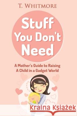 Stuff You Don't Need: A Mother's Guide to Raising A Child in a Gadget World