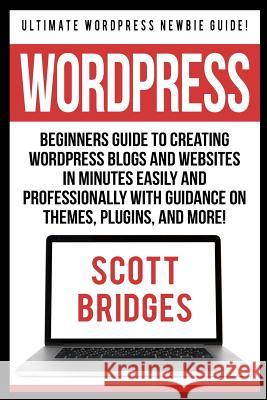 Wordpress: Ultimate Wordpress Newbie Guide! - Beginners Guide To Creating Wordpress Blogs And Websites In Minutes Easily And Prof