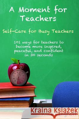 A Moment for Teachers: Self-Care for Busy Teachers - 101 free ways for teachers to become more inspired, peaceful, and confident in 30 second