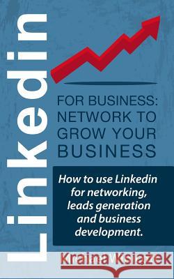 Linkedin for Business: Network to Grow your Business: How to use Linkedin for networking, leads generation and business development.