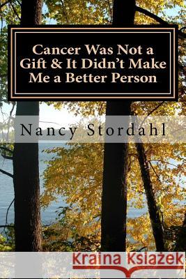 Cancer Was Not a Gift & It Didn't Make Me a Better Person: A memoir about cancer as I know it