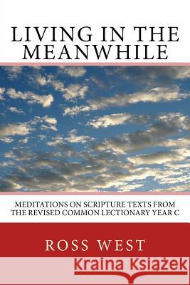 Living in the Meanwhile: Meditations on Scripture Texts from the Revised Common Lectionary Year C